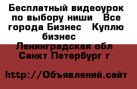 Бесплатный видеоурок по выбору ниши - Все города Бизнес » Куплю бизнес   . Ленинградская обл.,Санкт-Петербург г.